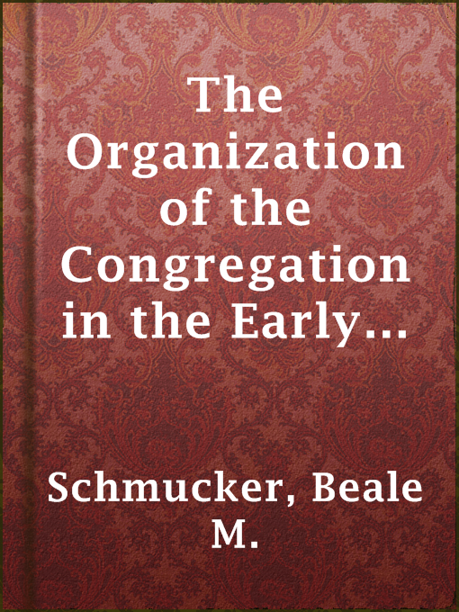 Title details for The Organization of the Congregation in the Early Lutheran Churches in America by Beale M. Schmucker - Available